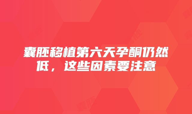 囊胚移植第六天孕酮仍然低，这些因素要注意