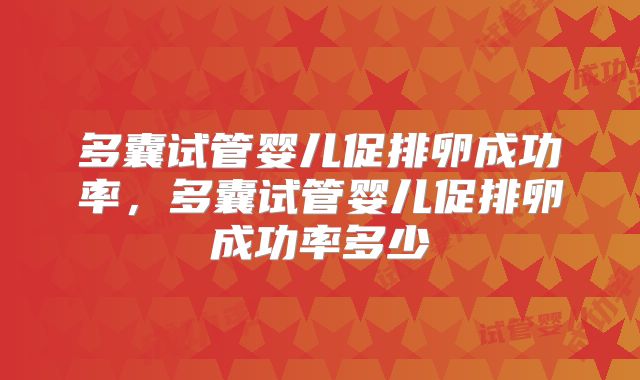 多囊试管婴儿促排卵成功率,多囊试管婴儿促排卵成功率多少