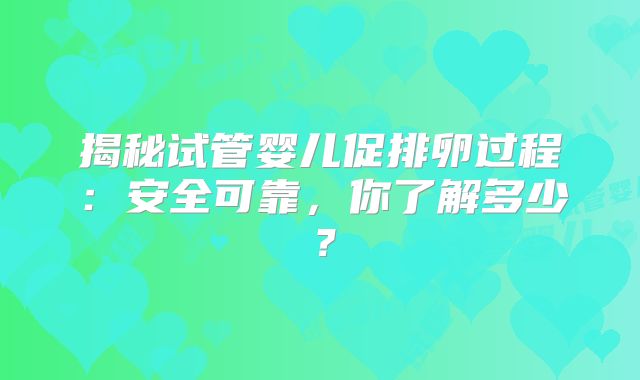 揭秘试管婴儿促排卵过程：安全可靠，你了解多少？