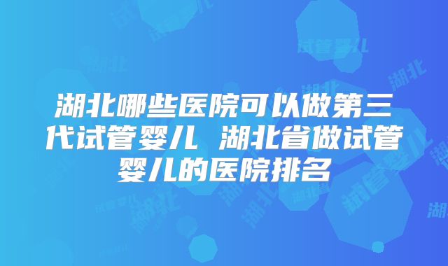 湖北哪些医院可以做第三代试管婴儿 湖北省做试管婴儿的医院排名