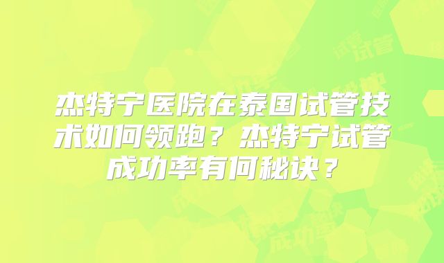 杰特宁医院在泰国试管技术如何领跑？杰特宁试管成功率有何秘诀？