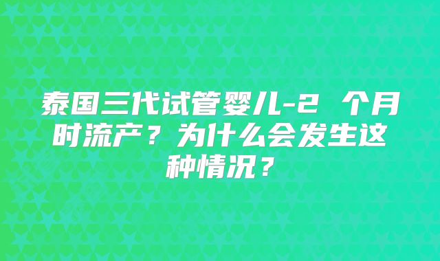 泰国三代试管婴儿-2 个月时流产？为什么会发生这种情况？
