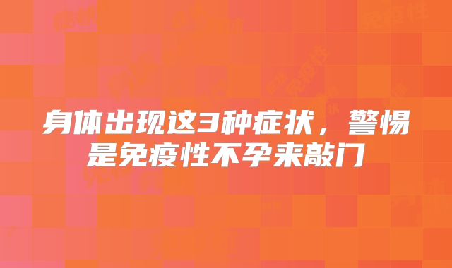 身体出现这3种症状，警惕是免疫性不孕来敲门