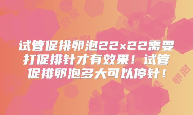 试管促排卵泡22×22需要打促排针才有效果！试管促排卵泡多大可以停针！