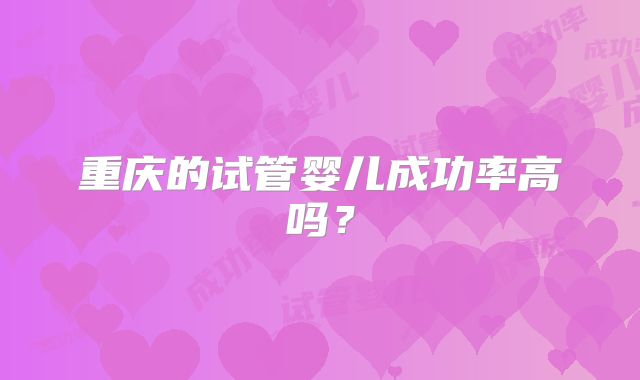重庆的试管婴儿成功率高吗？