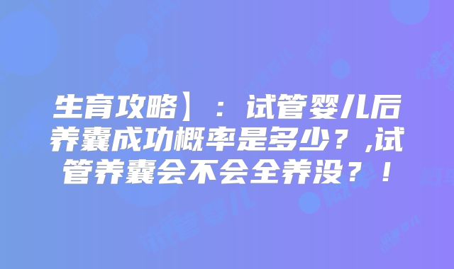 生育攻略】：试管婴儿后养囊成功概率是多少？,试管养囊会不会全养没？！