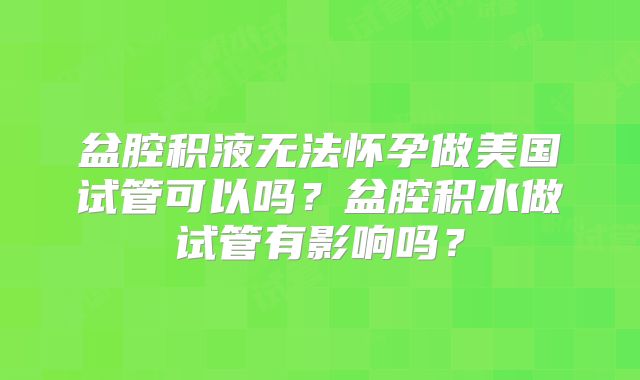 盆腔积液无法怀孕做美国试管可以吗？盆腔积水做试管有影响吗？