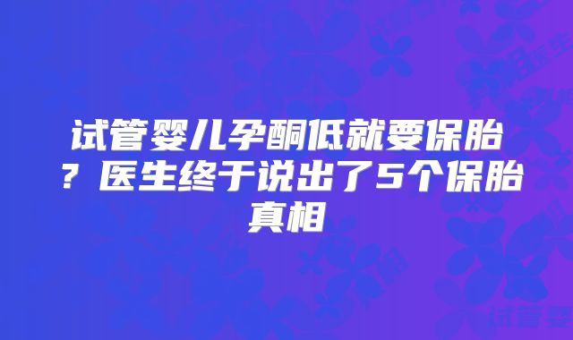 试管婴儿孕酮低就要保胎？医生终于说出了5个保胎真相