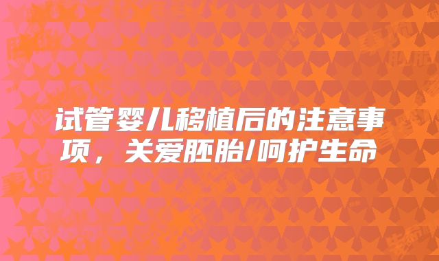 试管婴儿移植后的注意事项，关爱胚胎/呵护生命