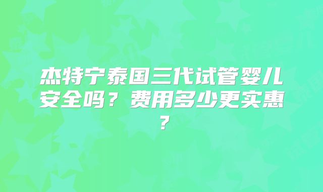 杰特宁泰国三代试管婴儿安全吗？费用多少更实惠？
