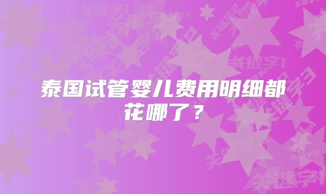 泰国试管婴儿费用明细都花哪了？