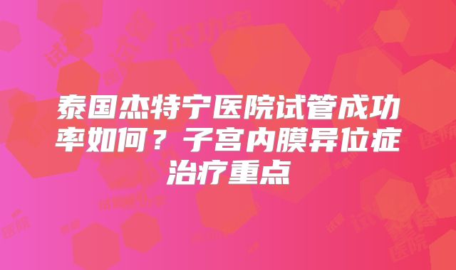 泰国杰特宁医院试管成功率如何？子宫内膜异位症治疗重点