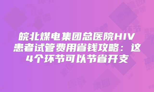 皖北煤电集团总医院HIV患者试管费用省钱攻略：这4个环节可以节省开支