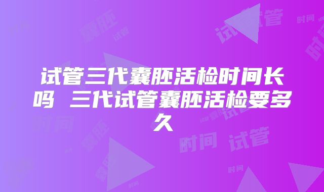 试管三代囊胚活检时间长吗 三代试管囊胚活检要多久