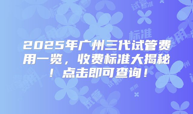 2025年广州三代试管费用一览，收费标准大揭秘！点击即可查询！