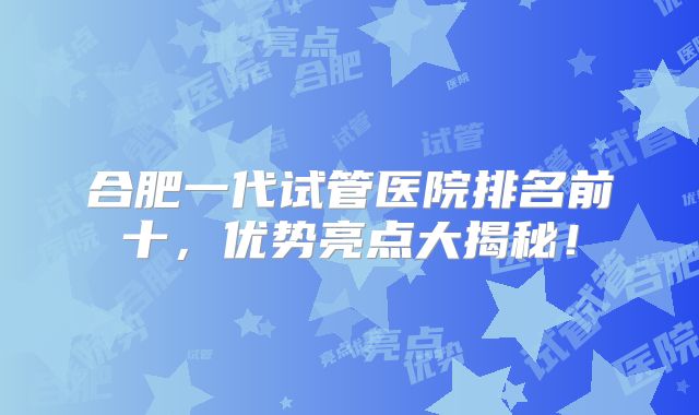 合肥一代试管医院排名前十,优势亮点大揭秘!