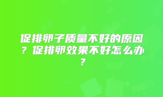 促排卵子质量不好的原因？促排卵效果不好怎么办？