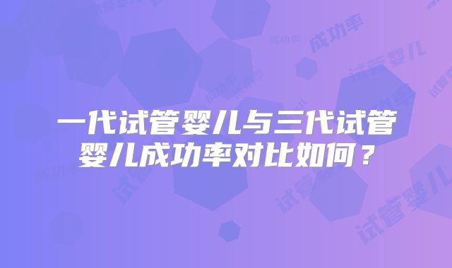 一代试管婴儿与三代试管婴儿成功率对比如何?
