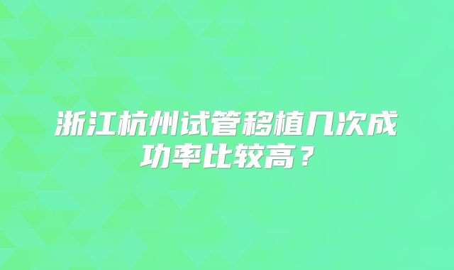 浙江杭州试管移植几次成功率比较高?