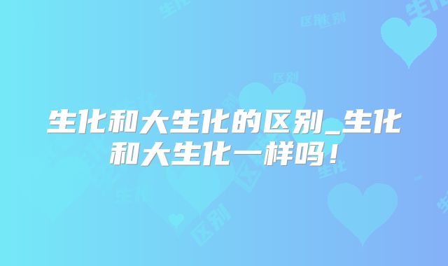 生化和大生化的区别_生化和大生化一样吗！