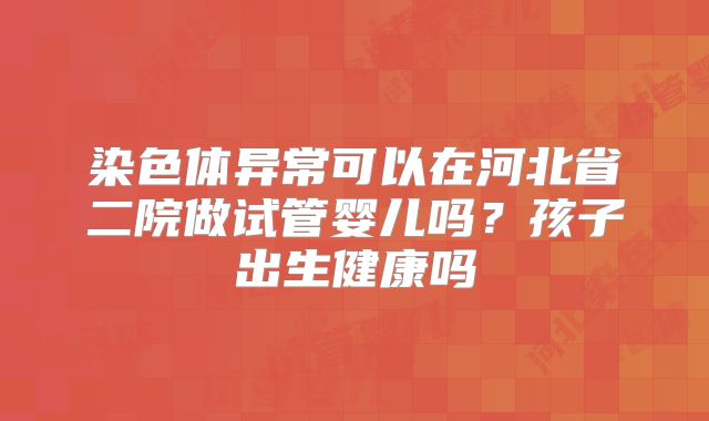 染色体异常可以在河北省二院做试管婴儿吗?孩子出生健康吗