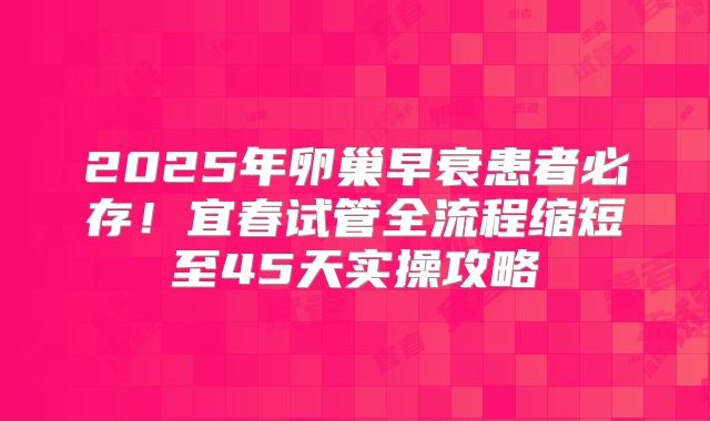 2025年卵巢早衰患者必存!宜春试管全流程缩短至45天实操攻略