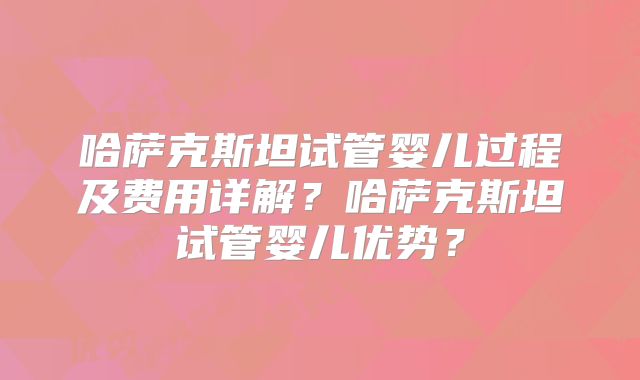 哈萨克斯坦试管婴儿过程及费用详解?哈萨克斯坦试管婴儿优势?