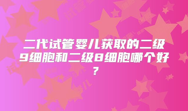 二代试管婴儿获取的二级9细胞和二级8细胞哪个好?