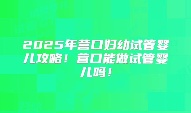 2025年营口妇幼试管婴儿攻略！营口能做试管婴儿吗！