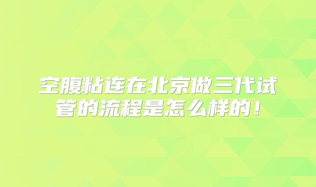 空腹粘连在北京做三代试管的流程是怎么样的！
