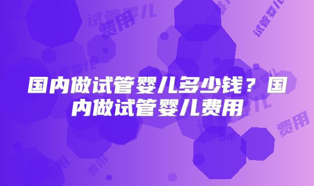 国内做试管婴儿多少钱？国内做试管婴儿费用