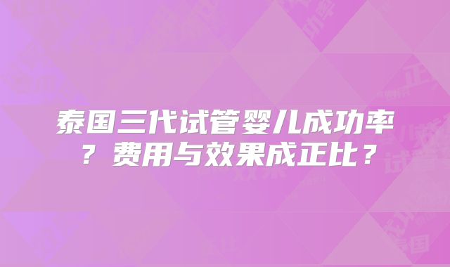 泰国三代试管婴儿成功率？费用与效果成正比？
