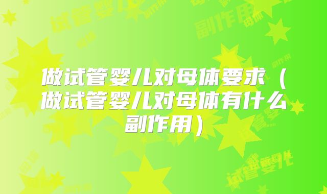 做试管婴儿对母体要求（做试管婴儿对母体有什么副作用）