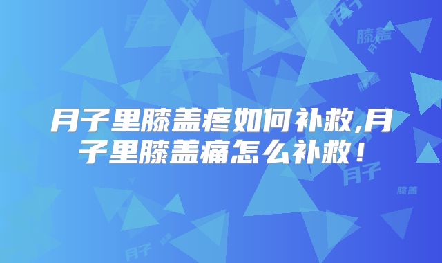 月子里膝盖疼如何补救,月子里膝盖痛怎么补救！