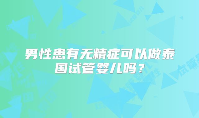 男性患有无精症可以做泰国试管婴儿吗？