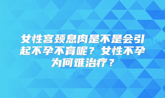 女性宫颈息肉是不是会引起不孕不育呢？女性不孕为何难治疗？