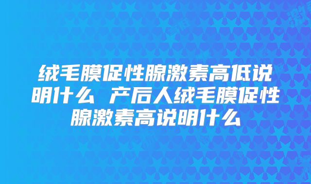 绒毛膜促性腺激素高低说明什么 产后人绒毛膜促性腺激素高说明什么
