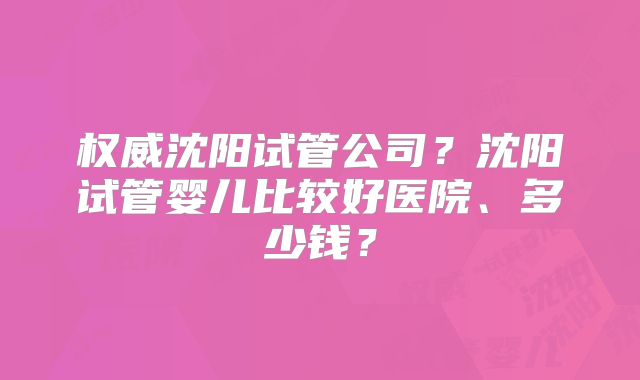 权威沈阳试管公司？沈阳试管婴儿比较好医院、多少钱？