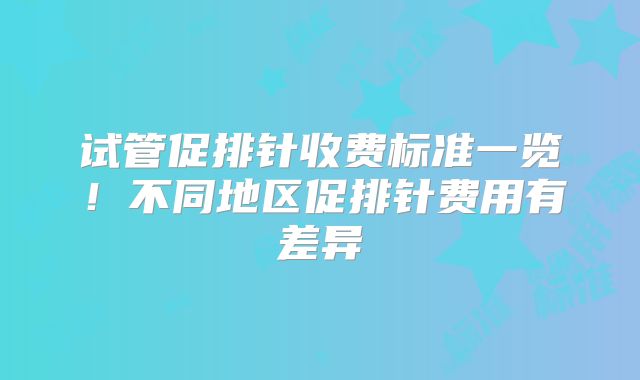 试管促排针收费标准一览！不同地区促排针费用有差异