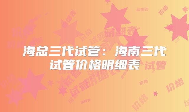 海总三代试管：海南三代试管价格明细表