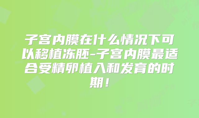 子宫内膜在什么情况下可以移植冻胚-子宫内膜最适合受精卵植入和发育的时期！