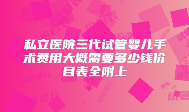 私立医院三代试管婴儿手术费用大概需要多少钱价目表全附上