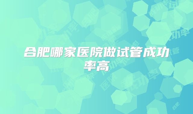 合肥哪家医院做试管成功率高