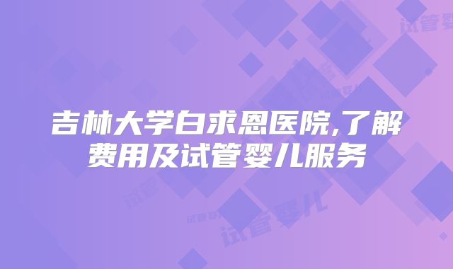 吉林大学白求恩医院,了解费用及试管婴儿服务