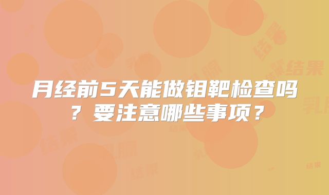 月经前5天能做钼靶检查吗？要注意哪些事项？