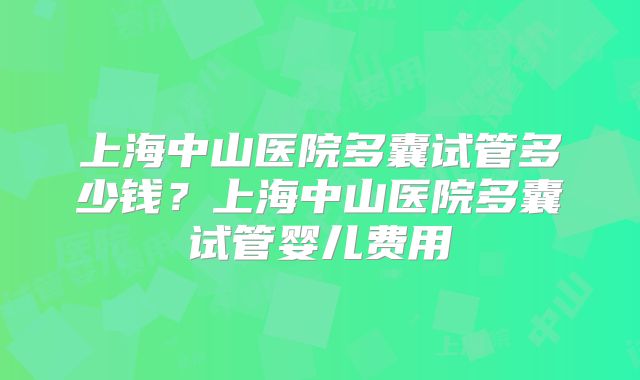 上海中山医院多囊试管多少钱？上海中山医院多囊试管婴儿费用