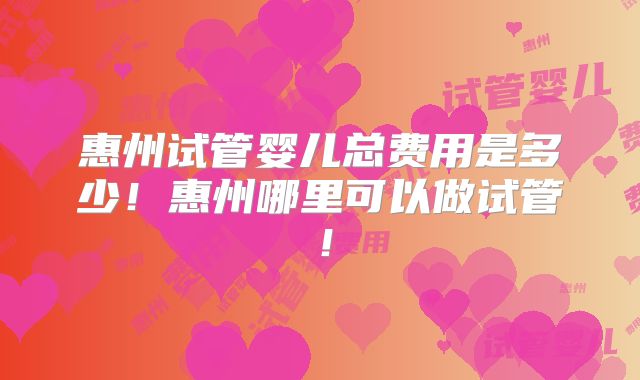 惠州试管婴儿总费用是多少!惠州哪里可以做试管!