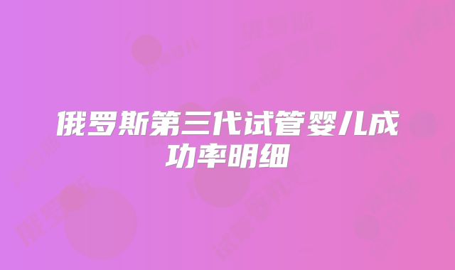 俄罗斯第三代试管婴儿成功率明细