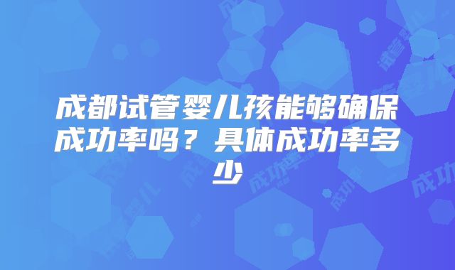 成都试管婴儿孩能够确保成功率吗?具体成功率多少