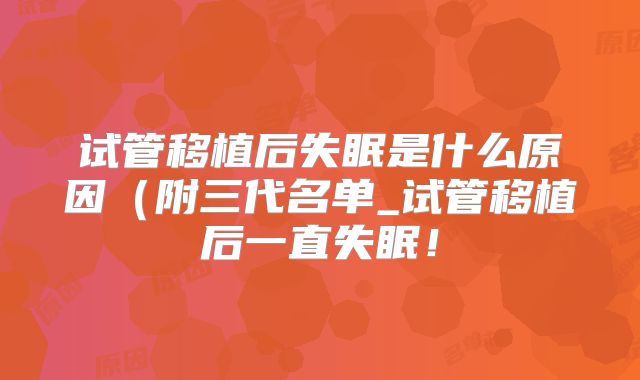 试管移植后失眠是什么原因(附三代名单_试管移植后一直失眠!